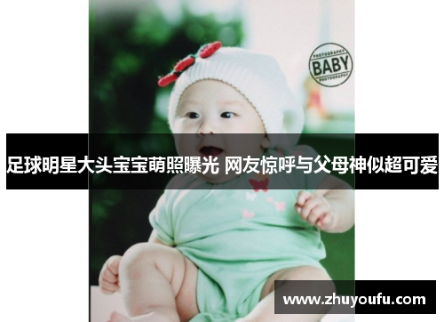 足球明星大头宝宝萌照曝光 网友惊呼与父母神似超可爱