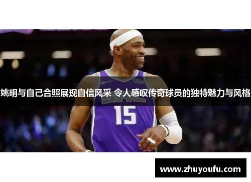 姚明与自己合照展现自信风采 令人感叹传奇球员的独特魅力与风格
