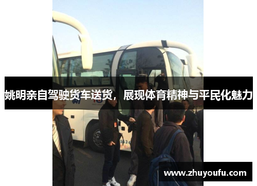 姚明亲自驾驶货车送货，展现体育精神与平民化魅力