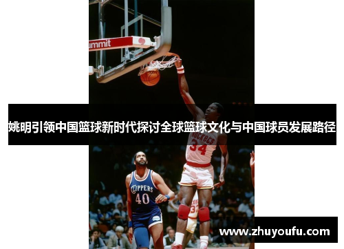 姚明引领中国篮球新时代探讨全球篮球文化与中国球员发展路径
