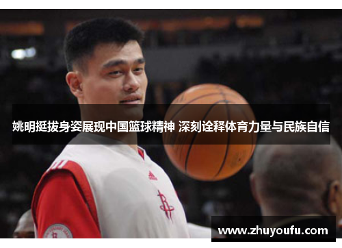 姚明挺拔身姿展现中国篮球精神 深刻诠释体育力量与民族自信