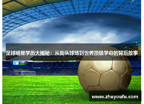 足球明星学历大揭秘：从街头球场到世界顶级学府的背后故事