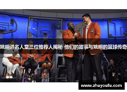 姚明进名人堂三位推荐人揭秘 他们的故事与姚明的篮球传奇