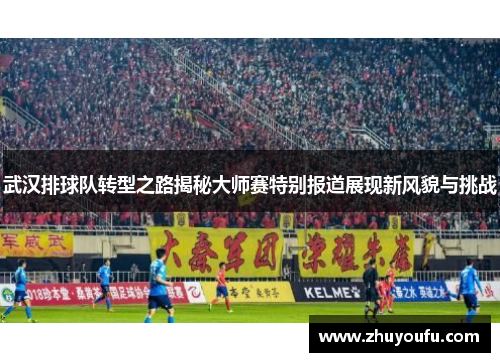武汉排球队转型之路揭秘大师赛特别报道展现新风貌与挑战