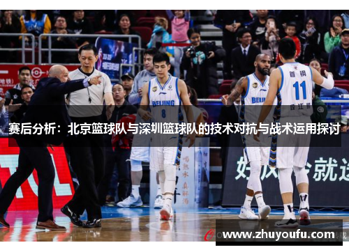 赛后分析：北京篮球队与深圳篮球队的技术对抗与战术运用探讨
