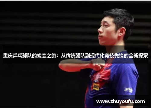 重庆乒乓球队的蜕变之旅：从传统强队到现代化竞技先锋的全新探索