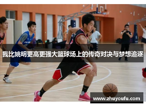 我比姚明更高更强大篮球场上的传奇对决与梦想追逐