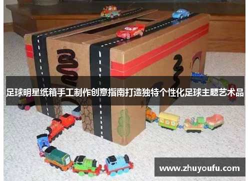 足球明星纸箱手工制作创意指南打造独特个性化足球主题艺术品