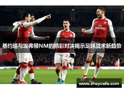 基约塔与埃弗顿NM的精彩对决揭示足球战术新趋势
