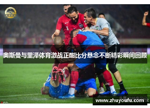 奥斯曼与里泽体育激战正酣比分悬念不断精彩瞬间回顾