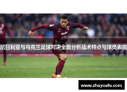 尼日利亚与乌克兰足球对决全面分析战术特点与球员表现