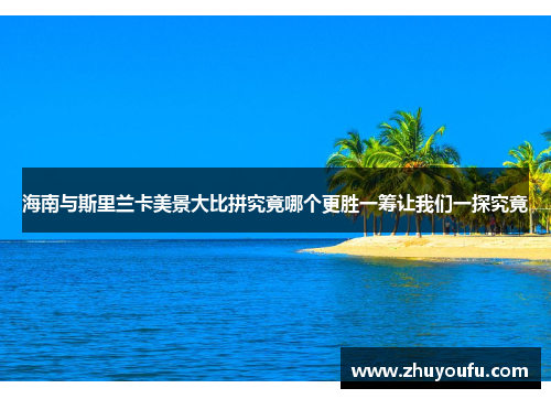 海南与斯里兰卡美景大比拼究竟哪个更胜一筹让我们一探究竟