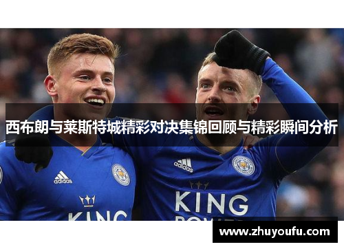 西布朗与莱斯特城精彩对决集锦回顾与精彩瞬间分析