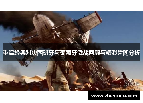 重温经典对决西班牙与葡萄牙激战回顾与精彩瞬间分析